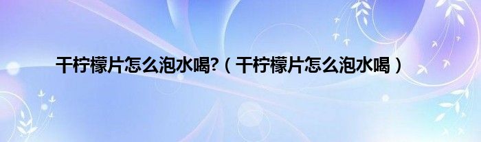 干柠檬片怎么泡水喝?（干柠檬片怎么泡水喝）