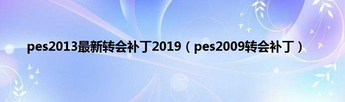 pes2013最新转会补丁2019（pes2009转会补丁）