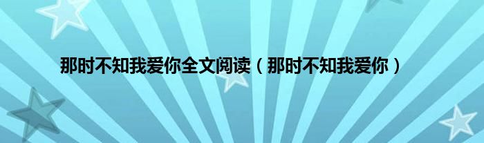 那时不知我爱你全文阅读（那时不知我爱你）