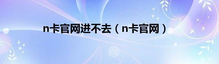 n卡官网进不去（n卡官网）