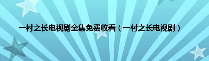 一村之长电视剧全集免费收看（一村之长电视剧）