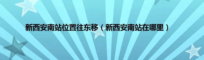 新西安南站位置往东移（新西安南站在哪里）