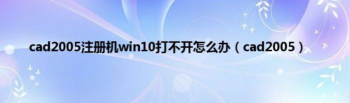 cad2005注册机win10打不开怎么办（cad2005）