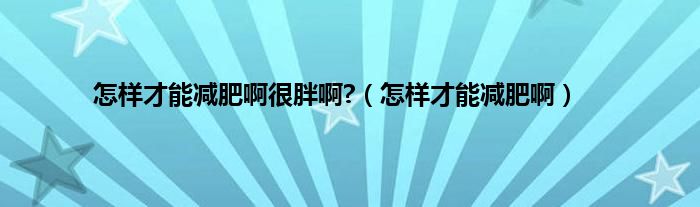 怎样才能减肥啊很胖啊?（怎样才能减肥啊）