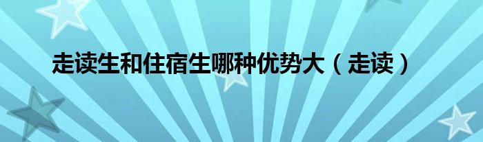 走读生和住宿生哪种优势大（走读）