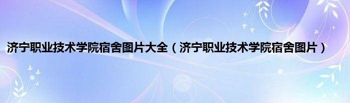 济宁职业技术学院宿舍图片大全（济宁职业技术学院宿舍图片）