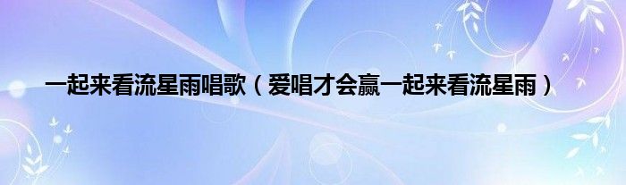 一起来看流星雨唱歌（爱唱才会赢一起来看流星雨）