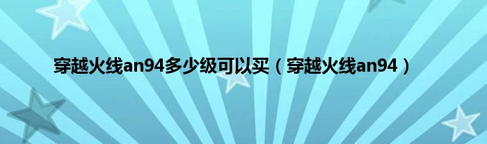 穿越火线an94多少级可以买（穿越火线an94）