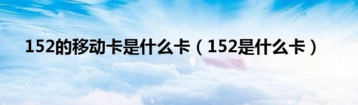 152的移动卡是是什么卡（152是是什么卡）