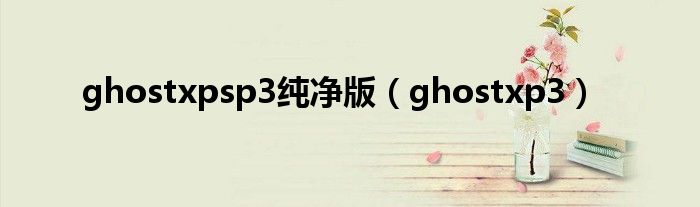 ghostxpsp3纯净版（ghostxp3）