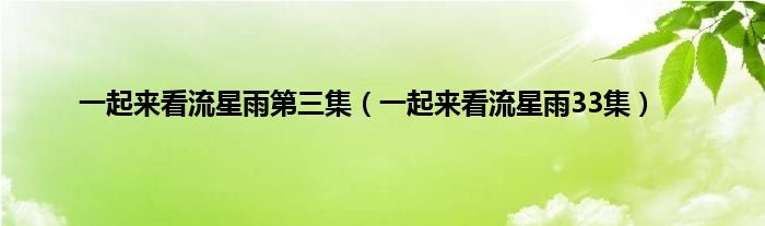 一起来看流星雨第三集（一起来看流星雨33集）