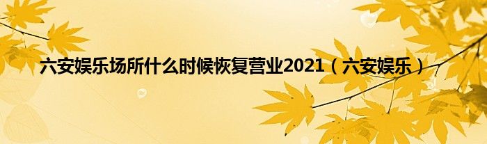 六安娱乐场所是什么时候恢复营业2021（六安娱乐）