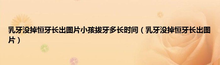 乳牙没掉恒牙长出图片小孩拔牙多长时间（乳牙没掉恒牙长出图片）