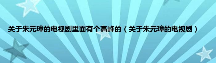 关于朱元璋的电视剧里面有个高峰的（关于朱元璋的电视剧）