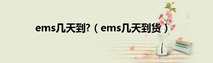 ems几天到?（ems几天到货）