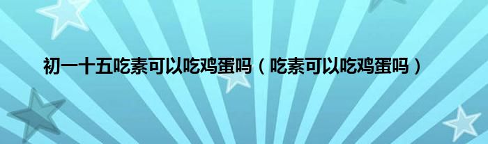 初一十五吃素可以吃鸡蛋吗（吃素可以吃鸡蛋吗）