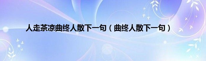 人走茶凉曲终人散下一句（曲终人散下一句）