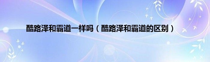 酷路泽和霸道一样吗（酷路泽和霸道的区别）