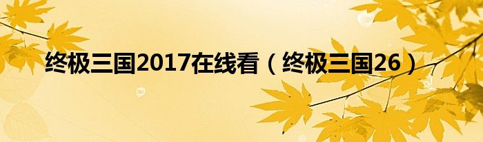 终极三国2017在线看（终极三国26）