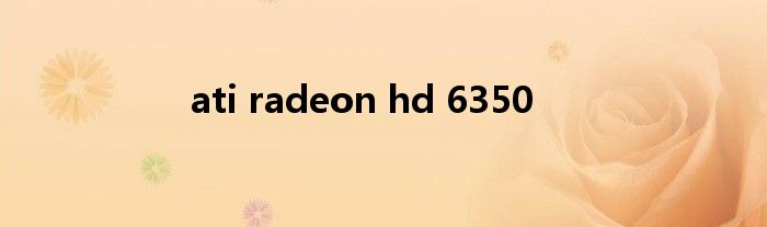 ati radeon hd 6350