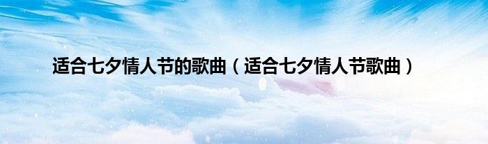 适合七夕情人节的歌曲（适合七夕情人节歌曲）