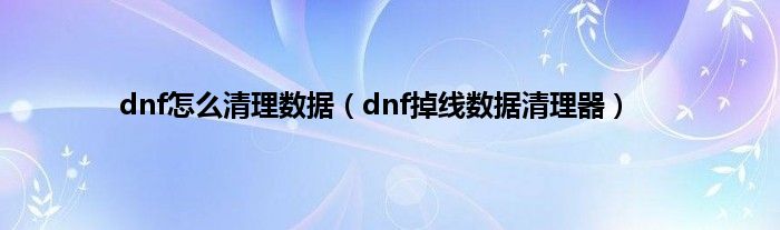 dnf怎么清理数据（dnf掉线数据清理器）