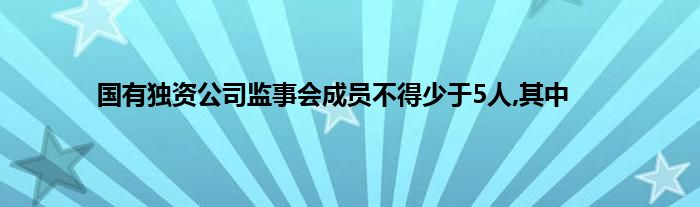 国有独资公司监事会成员不得少于5人,其中