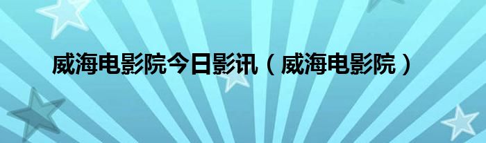 威海电影院今日影讯（威海电影院）