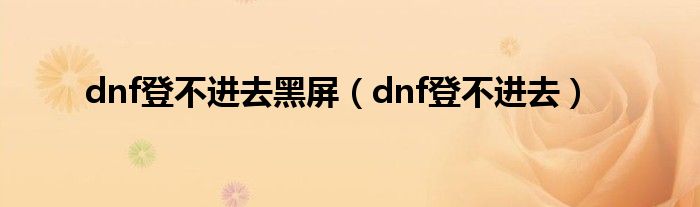 dnf登不进去黑屏（dnf登不进去）