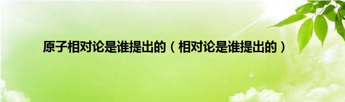 原子相对论是谁提出的（相对论是谁提出的）