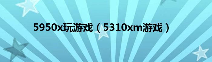 5950x玩游戏（5310xm游戏）