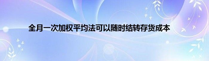 全月一次加权平均法可以随时结转存货成本