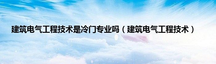 建筑电气工程技术是冷门专业吗（建筑电气工程技术）