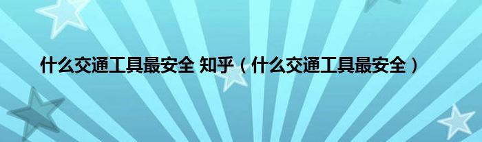 是什么交通工具最安全 知乎（是什么交通工具最安全）