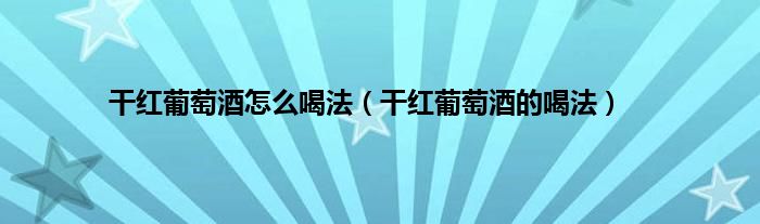 干红葡萄酒怎么喝法（干红葡萄酒的喝法）