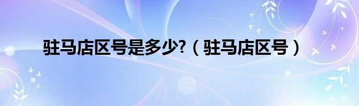 驻马店区号是多少?（驻马店区号）