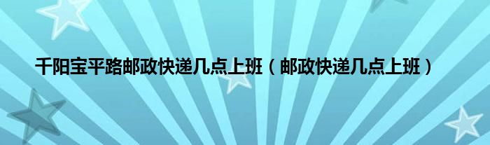 千阳宝平路邮政快递几点上班（邮政快递几点上班）