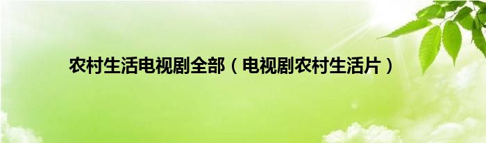 农村生活电视剧全部（电视剧农村生活片）