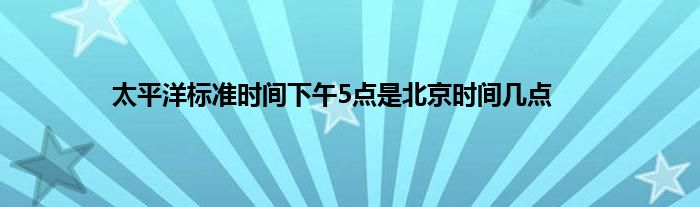 太平洋标准时间下午5点是北京时间几点