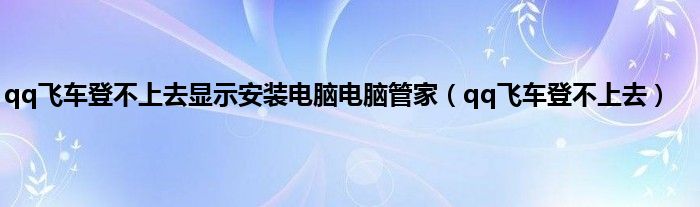 qq飞车登不上去显示安装电脑电脑管家（qq飞车登不上去）