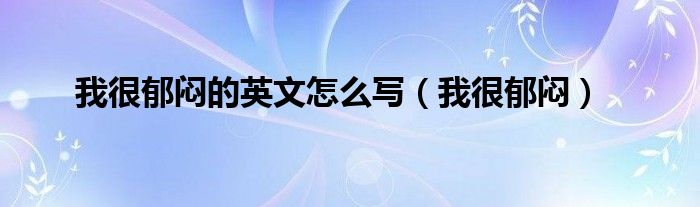 我很郁闷的英文怎么写（我很郁闷）