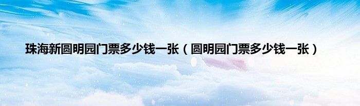 珠海新圆明园门票多少钱一张（圆明园门票多少钱一张）