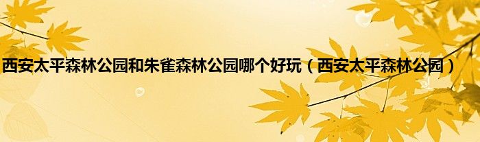 西安太平森林公园和朱雀森林公园哪个好玩（西安太平森林公园）