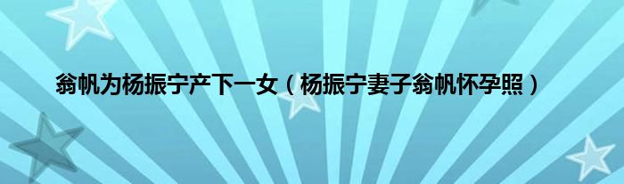 翁帆为杨振宁产下一女（杨振宁妻子翁帆怀孕照）