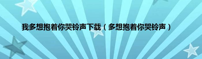 我多想抱着你哭铃声下载（多想抱着你哭铃声）