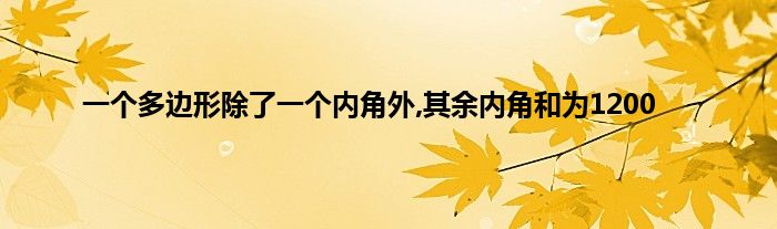 一个多边形除了一个内角外,其余内角和为1200