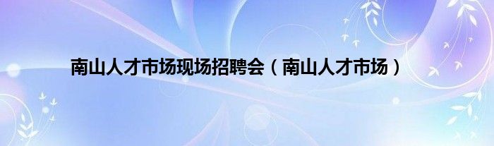 南山人才市场现场招聘会（南山人才市场）