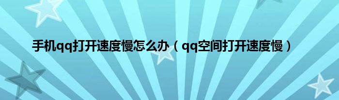 手机qq打开速度慢怎么办（qq空间打开速度慢）