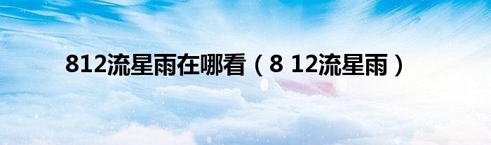 812流星雨在哪看（8 12流星雨）