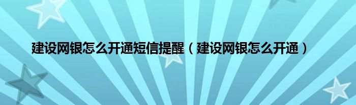 建设网银怎么开通短信提醒（建设网银怎么开通）